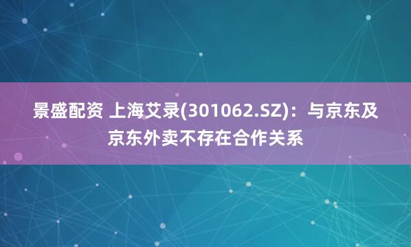 景盛配资 上海艾录(301062.SZ)：与京东及京东外卖不存在合作关系