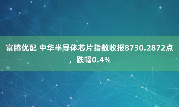 富腾优配 中华半导体芯片指数收报8730.2872点，跌幅0.4%