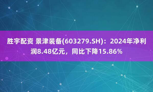 胜宇配资 景津装备(603279.SH)：2024年净利润8.48亿元，同比下降15.86%