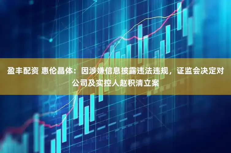 盈丰配资 惠伦晶体：因涉嫌信息披露违法违规，证监会决定对公司及实控人赵积清立案