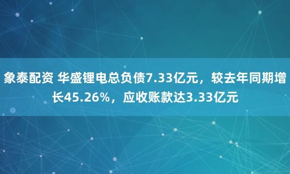 象泰配资 华盛锂电总负债7.33亿元，较去年同期增长45.26%，应收账款达3.33亿元