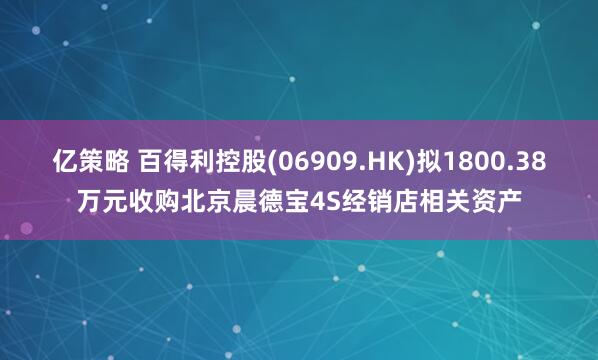 亿策略 百得利控股(06909.HK)拟1800.38万元收购北京晨德宝4S经销店相关资产