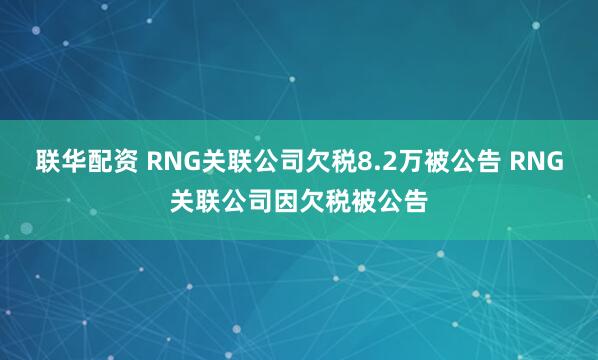联华配资 RNG关联公司欠税8.2万被公告 RNG关联公司因欠税被公告