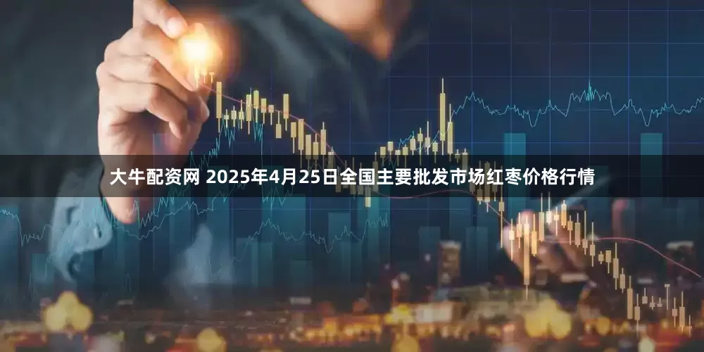 大牛配资网 2025年4月25日全国主要批发市场红枣价格行情