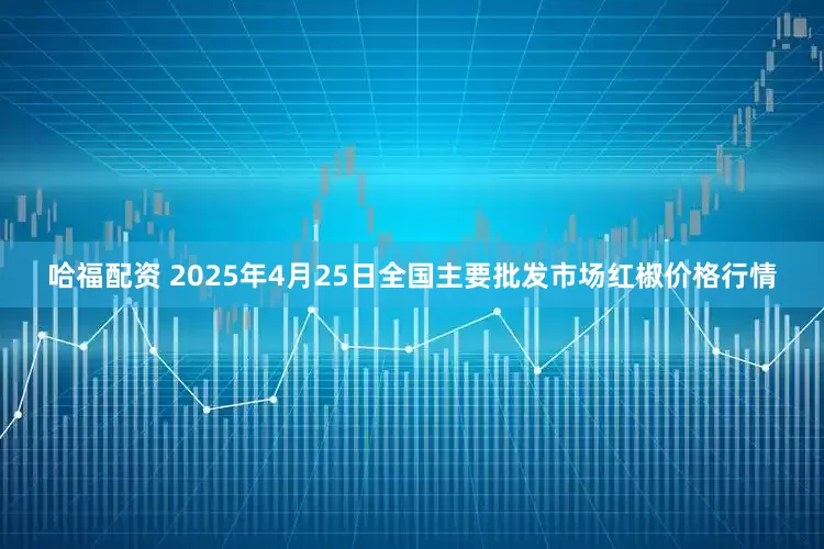 哈福配资 2025年4月25日全国主要批发市场红椒价格行情