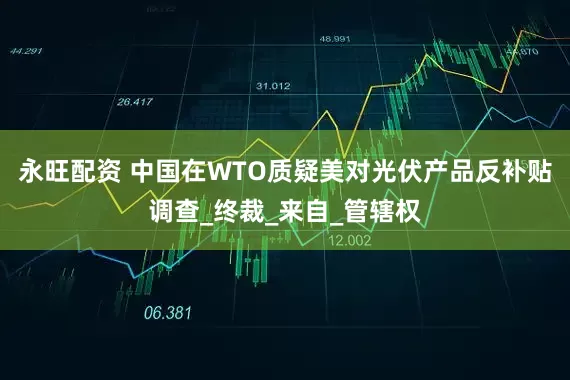 永旺配资 中国在WTO质疑美对光伏产品反补贴调查_终裁_来自_管辖权