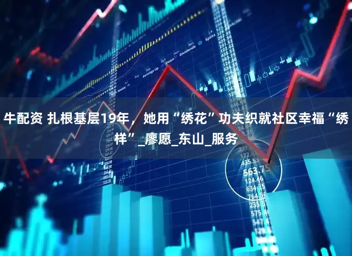 牛配资 扎根基层19年，她用“绣花”功夫织就社区幸福“绣样”_廖愿_东山_服务