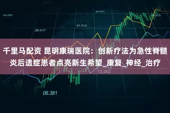 千里马配资 昆明康瑞医院：创新疗法为急性脊髓炎后遗症患者点亮新生希望_康复_神经_治疗