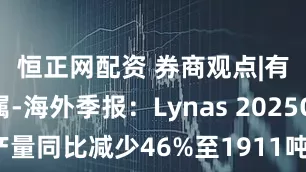 恒正网配资 券商观点|有色金属-海外季报：Lynas 2025Q1 REO产量同比减少46%至1911吨，镝和铽分离产线预计将分别于5月和6月首次投产