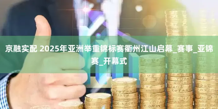 京融实配 2025年亚洲举重锦标赛衢州江山启幕_赛事_亚锦赛_开幕式