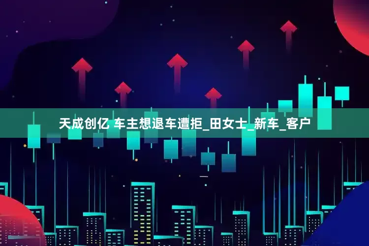 天成创亿 车主想退车遭拒_田女士_新车_客户