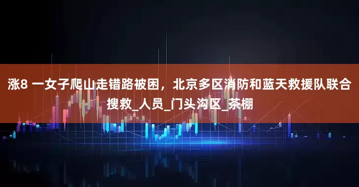 涨8 一女子爬山走错路被困，北京多区消防和蓝天救援队联合搜救_人员_门头沟区_茶棚