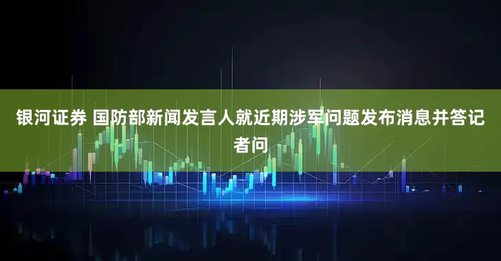 银河证券 国防部新闻发言人就近期涉军问题发布消息并答记者问