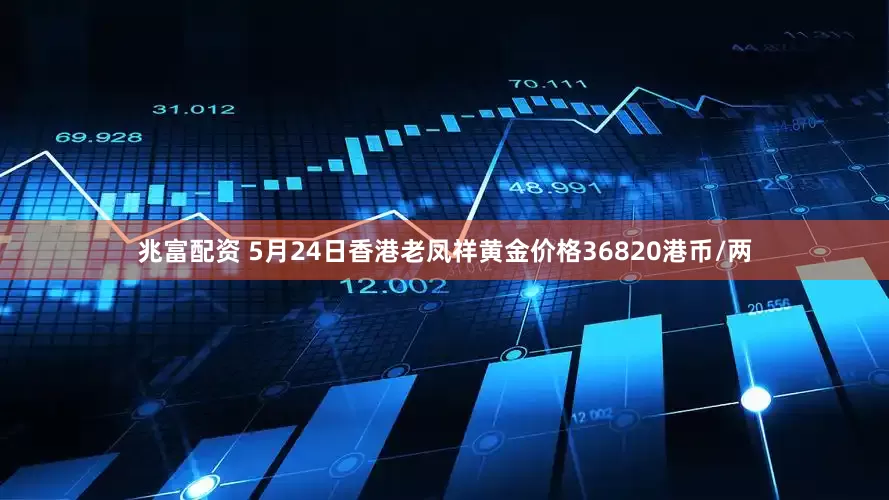 兆富配资 5月24日香港老凤祥黄金价格36820港币/两