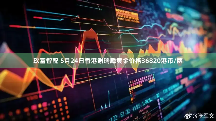 玖富智配 5月24日香港谢瑞麟黄金价格36820港币/两