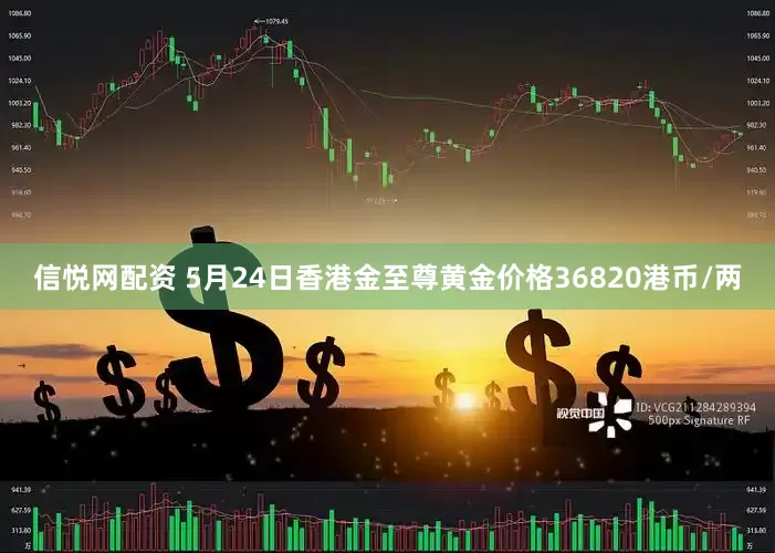 信悦网配资 5月24日香港金至尊黄金价格36820港币/两