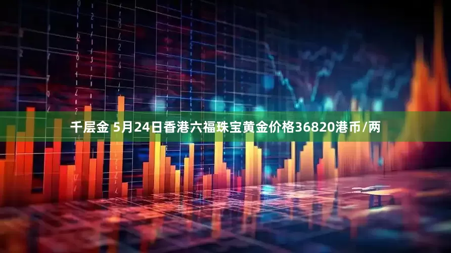 千层金 5月24日香港六福珠宝黄金价格36820港币/两