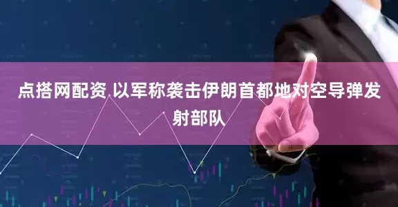 点搭网配资 以军称袭击伊朗首都地对空导弹发射部队
