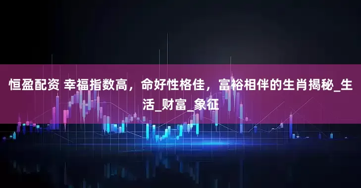 恒盈配资 幸福指数高，命好性格佳，富裕相伴的生肖揭秘_生活_财富_象征