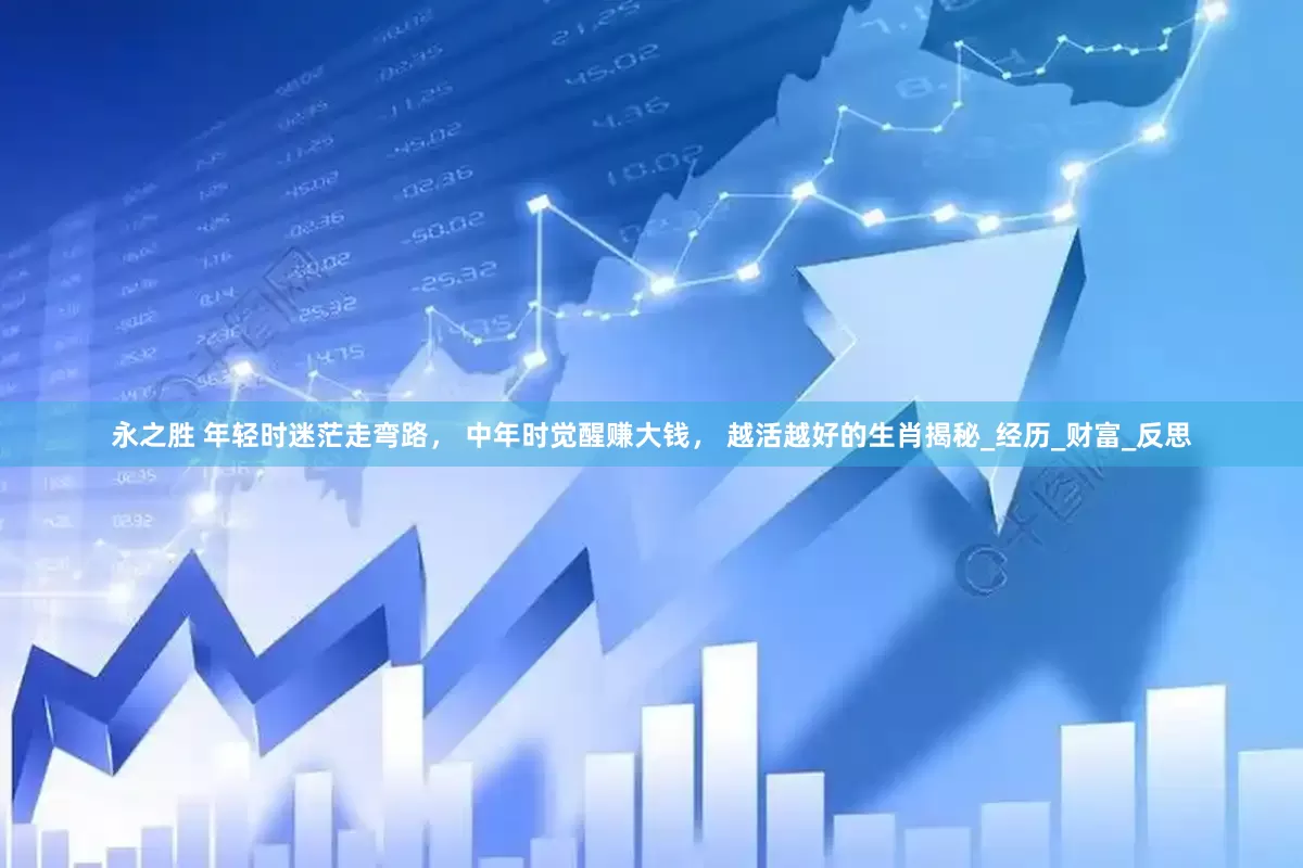 永之胜 年轻时迷茫走弯路， 中年时觉醒赚大钱， 越活越好的生肖揭秘_经历_财富_反思