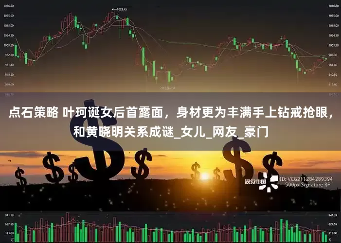 点石策略 叶珂诞女后首露面，身材更为丰满手上钻戒抢眼，和黄晓明关系成谜_女儿_网友_豪门