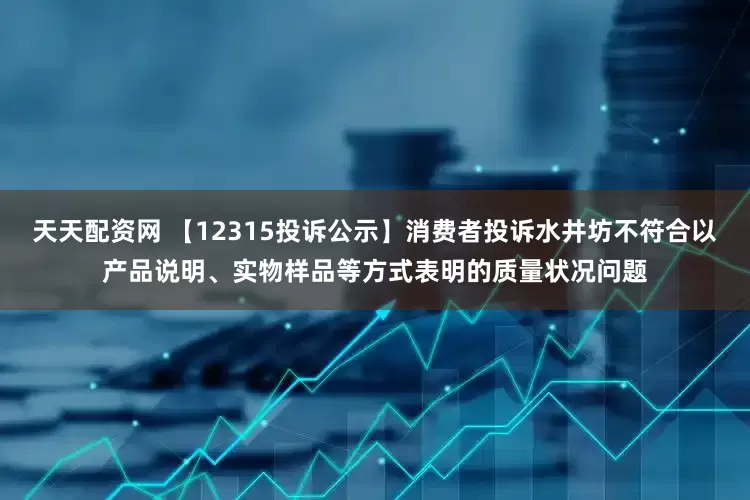 天天配资网 【12315投诉公示】消费者投诉水井坊不符合以产品说明、实物样品等方式表明的质量状况问题