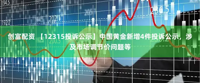 创富配资 【12315投诉公示】中国黄金新增4件投诉公示，涉及市场调节价问题等