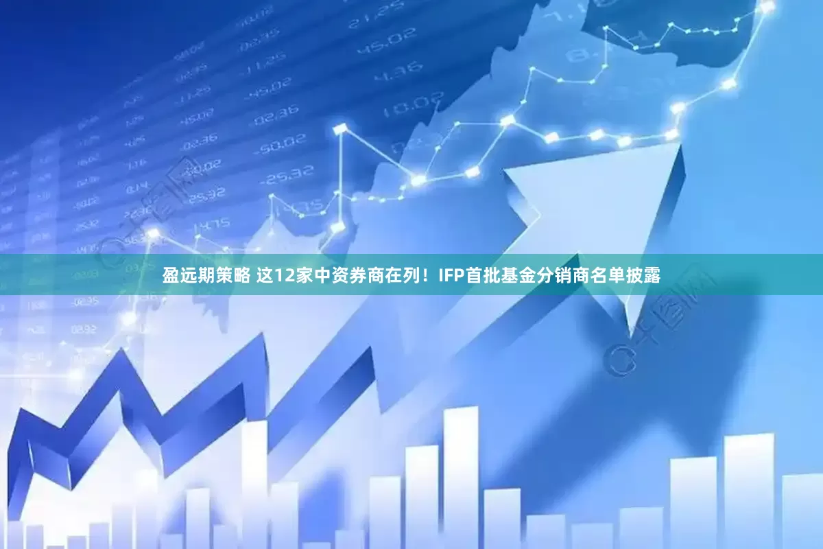 盈远期策略 这12家中资券商在列！IFP首批基金分销商名单披露