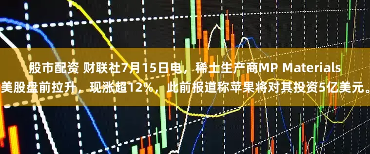 股市配资 财联社7月15日电，稀土生产商MP Materials美股盘前拉升，现涨超12%，此前报道称苹果将对其投资5亿美元。