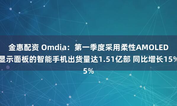 金惠配资 Omdia：第一季度采用柔性AMOLED显示面板的智能手机出货量达1.51亿部 同比增长15%