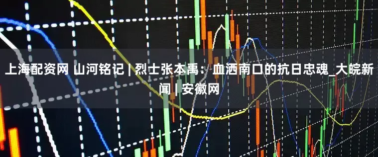 上海配资网 山河铭记 | 烈士张本禹：血洒南口的抗日忠魂_大皖新闻 | 安徽网