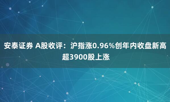 安泰证券 A股收评：沪指涨0.96%创年内收盘新高 超3900股上涨