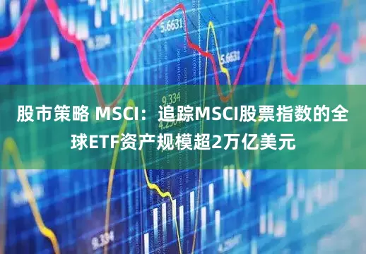 股市策略 MSCI：追踪MSCI股票指数的全球ETF资产规模超2万亿美元