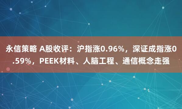 永信策略 A股收评：沪指涨0.96%，深证成指涨0.59%，PEEK材料、人脑工程、通信概念走强