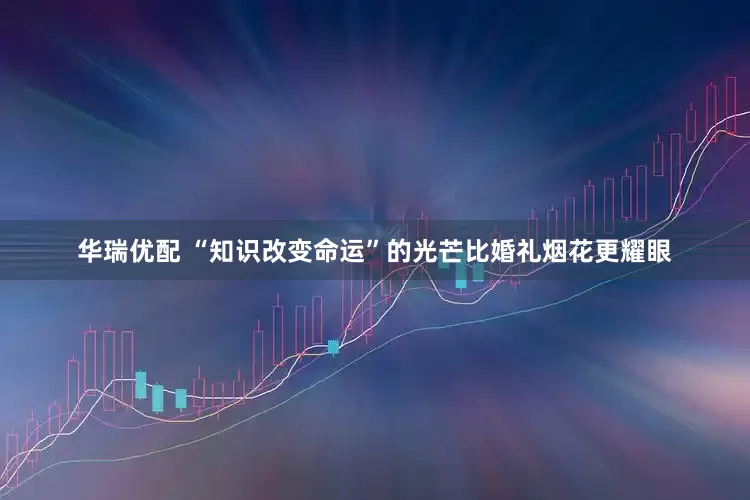 华瑞优配 “知识改变命运”的光芒比婚礼烟花更耀眼