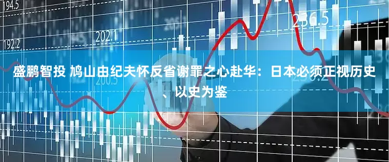 盛鹏智投 鸠山由纪夫怀反省谢罪之心赴华：日本必须正视历史、以史为鉴