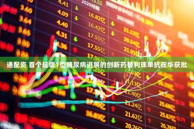 通配资 首个延缓1型糖尿病进展的创新药替利珠单抗在华获批