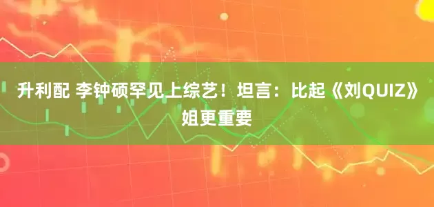 升利配 李钟硕罕见上综艺！坦言：比起《刘QUIZ》姐更重要