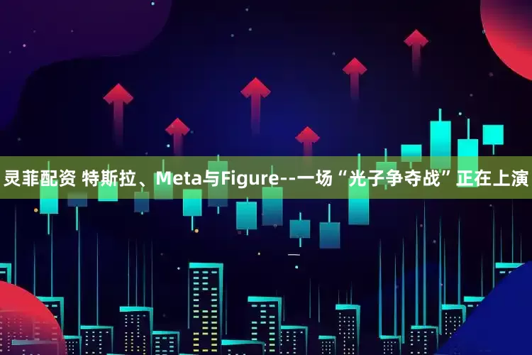 灵菲配资 特斯拉、Meta与Figure--一场“光子争夺战”正在上演