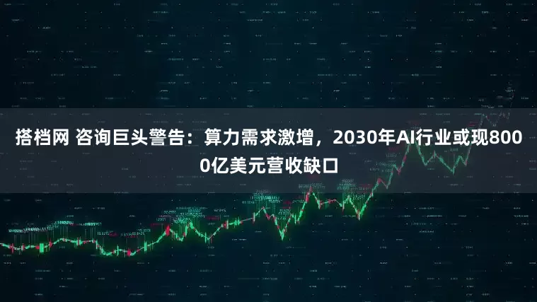 搭档网 咨询巨头警告：算力需求激增，2030年AI行业或现8000亿美元营收缺口