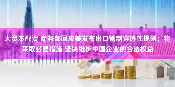 大资本配资 商务部回应美发布出口管制穿透性规则：将采取必要措施 坚决维护中国企业的合法权益