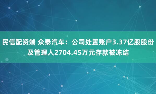 民信配资端 众泰汽车：公司处置账户3.37亿股股份及管理人2704.45万元存款被冻结