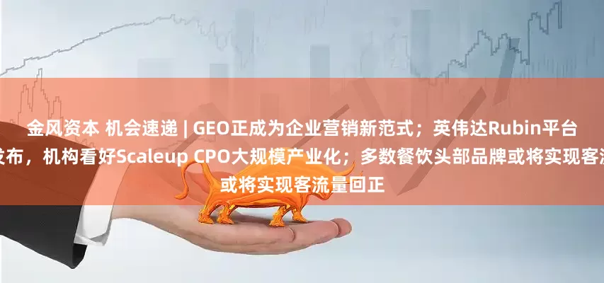 金风资本 机会速递 | GEO正成为企业营销新范式;英伟达Rubin平台完整版发布,机构看好Scaleup CPO大规模产业化;多数餐饮头部品牌或将实现客流量回正