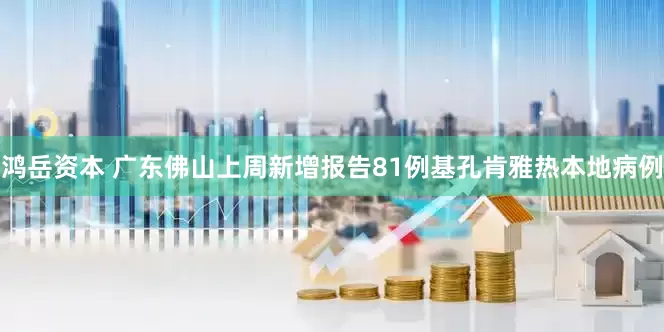 鸿岳资本 广东佛山上周新增报告81例基孔肯雅热本地病例