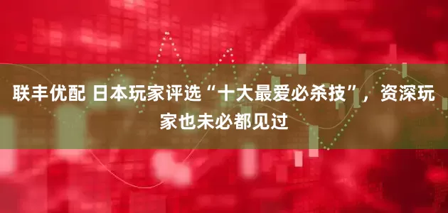 联丰优配 日本玩家评选“十大最爱必杀技”，资深玩家也未必都见过