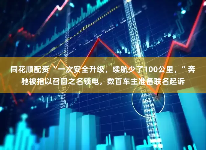 同花顺配资 “一次安全升级，续航少了100公里，”奔驰被指以召回之名锁电，数百车主准备联名起诉