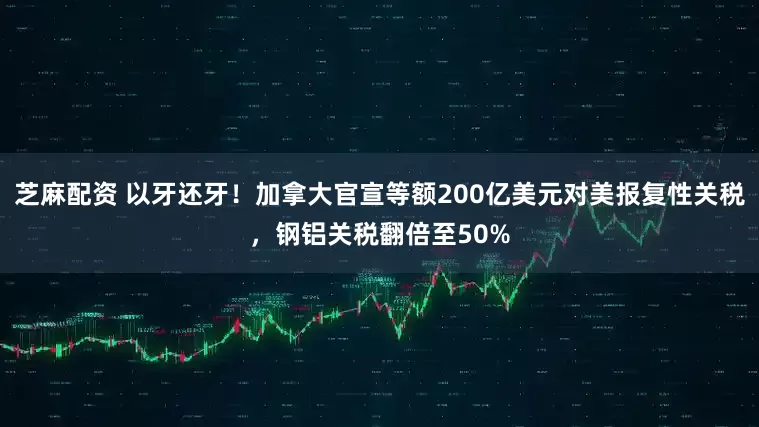 芝麻配资 以牙还牙！加拿大官宣等额200亿美元对美报复性关税，钢铝关税翻倍至50%