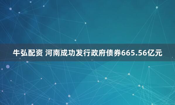 牛弘配资 河南成功发行政府债券665.56亿元