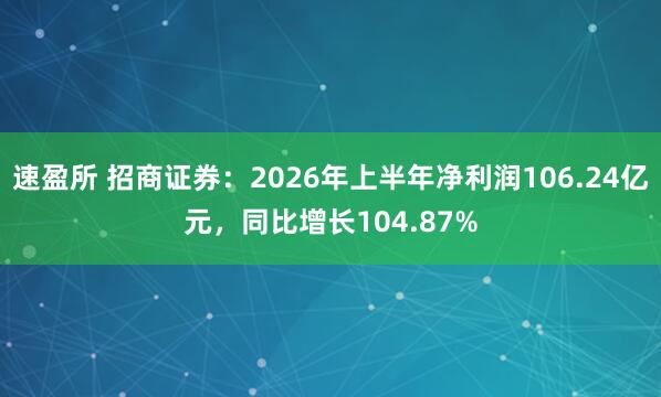 速盈所 招商证券：2026年上半年净利润106.24亿元，同比增长104.87%
